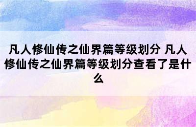 凡人修仙传之仙界篇等级划分 凡人修仙传之仙界篇等级划分查看了是什么